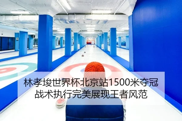林孝埈世界杯北京站1500米夺冠 战术执行完美展现王者风范