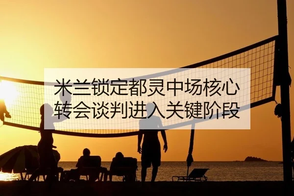 米兰锁定都灵中场核心 转会谈判进入关键阶段